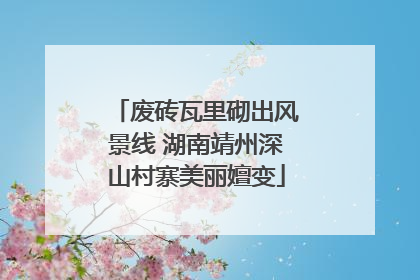 废砖瓦里砌出风景线 湖南靖州深山村寨美丽嬗变