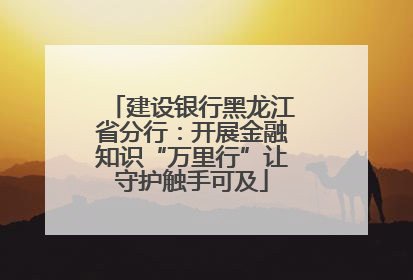 建设银行黑龙江省分行：开展金融知识“万里行”让守护触手可及