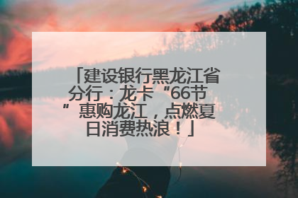 建设银行黑龙江省分行：龙卡“66节”惠购龙江，点燃夏日消费热浪！