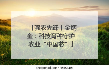 强农先锋丨金炳奎：科技育种守护农业“中国芯”