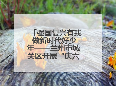 强国复兴有我 做新时代好少年——兰州市城关区开展“庆六一”活动集锦
