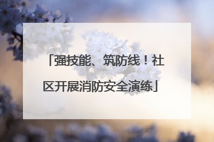 强技能、筑防线！社区开展消防安全演练