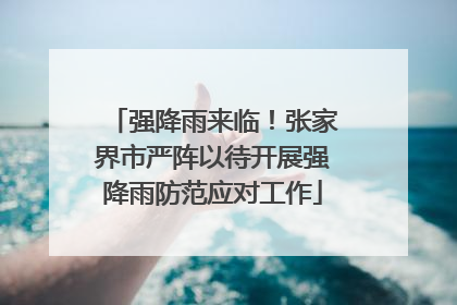 强降雨来临！张家界市严阵以待开展强降雨防范应对工作