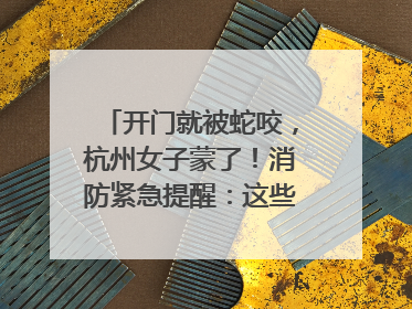 开门就被蛇咬，杭州女子蒙了！消防紧急提醒：这些方法都不靠谱！