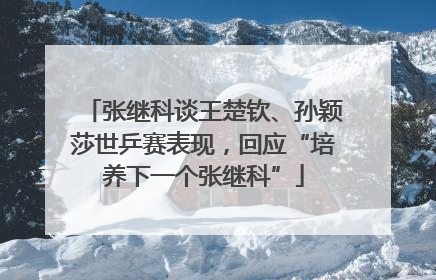 张继科谈王楚钦、孙颖莎世乒赛表现，回应“培养下一个张继科”