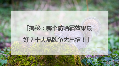 揭秘：哪个防晒霜效果最好？十大品牌争先出招！
