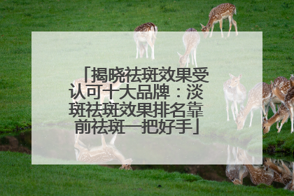 揭晓祛斑效果受认可十大品牌：淡斑祛斑效果排名靠前祛斑一把好手