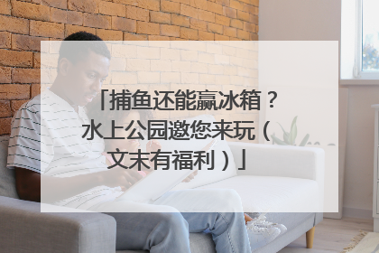 捕鱼还能赢冰箱？水上公园邀您来玩（文末有福利）