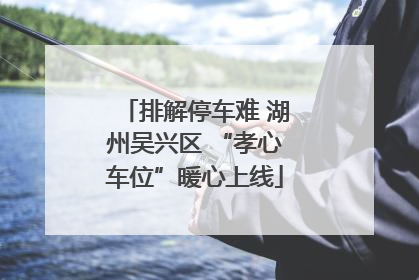 排解停车难 湖州吴兴区 “孝心车位”暖心上线