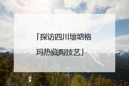 探访四川壤塘格玛热藏陶技艺