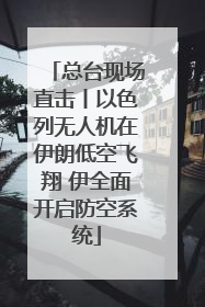 总台现场直击丨以色列无人机在伊朗低空飞翔 伊全面开启防空系统