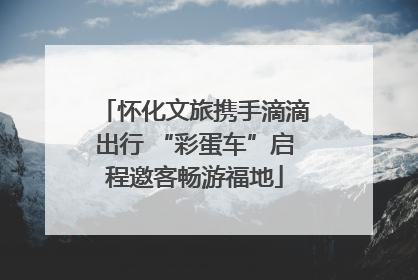 怀化文旅携手滴滴出行 “彩蛋车”启程邀客畅游福地