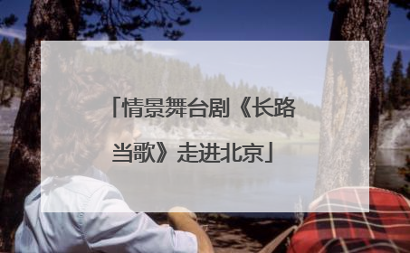 情景舞台剧《长路当歌》走进北京