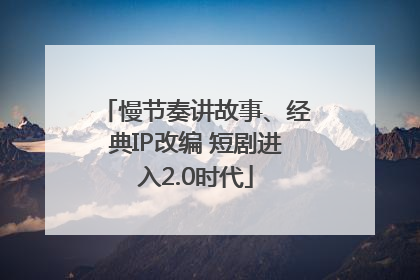 慢节奏讲故事、经典IP改编 短剧进入2.0时代