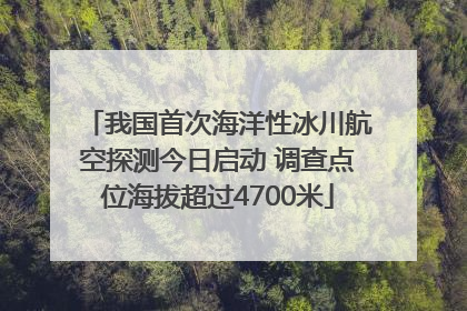 我国首次海洋性冰川航空探测今日启动 调查点位海拔超过4700米