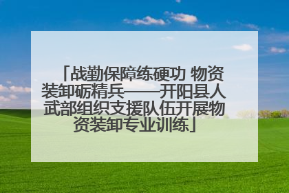 战勤保障练硬功 物资装卸砺精兵——开阳县人武部组织支援队伍开展物资装卸专业训练