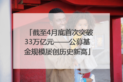 截至4月底首次突破33万亿元——公募基金规模屡创历史新高