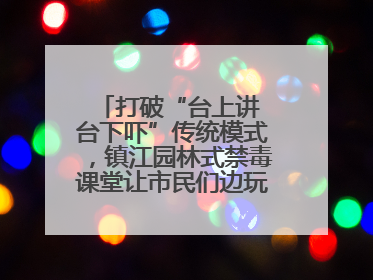 打破“台上讲 台下吓”传统模式，镇江园林式禁毒课堂让市民们边玩边涨涨势