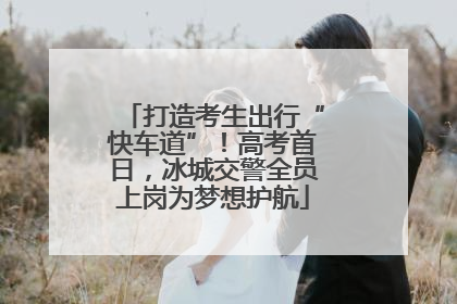 打造考生出行“快车道”！高考首日，冰城交警全员上岗为梦想护航
