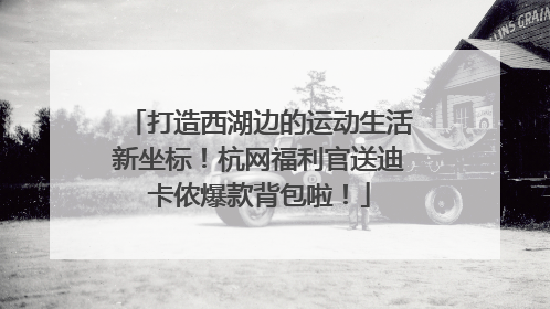 打造西湖边的运动生活新坐标！杭网福利官送迪卡侬爆款背包啦！