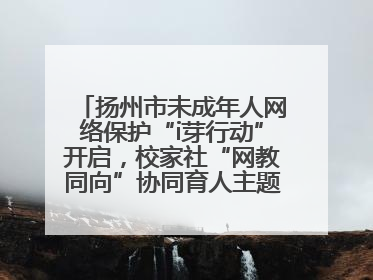 扬州市未成年人网络保护“i芽行动”开启，校家社“网教同向”协同育人主题活动启动