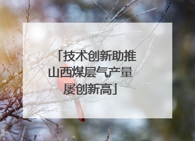技术创新助推山西煤层气产量屡创新高