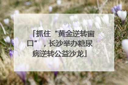 抓住“黄金逆转窗口”，长沙举办糖尿病逆转公益沙龙