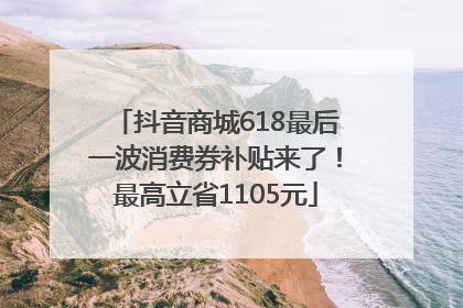 抖音商城618最后一波消费券补贴来了！最高立省1105元