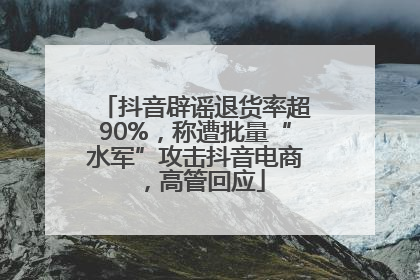 抖音辟谣退货率超90%，称遭批量“水军”攻击抖音电商，高管回应