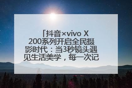 抖音×vivo X200系列开启全民摄影时代：当3秒镜头遇见生活美学，每一次记录都是时代的光