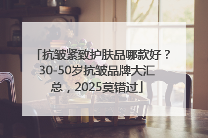 抗皱紧致护肤品哪款好？30-50岁抗皱品牌大汇总，2025莫错过