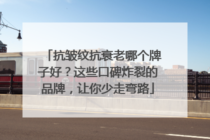 抗皱纹抗衰老哪个牌子好？这些口碑炸裂的品牌，让你少走弯路