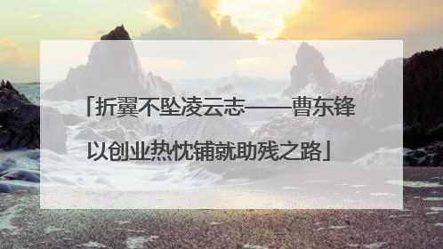 折翼不坠凌云志——曹东锋以创业热忱铺就助残之路
