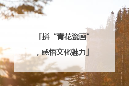 拼“青花瓷画”，感悟文化魅力