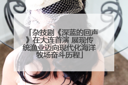 杂技剧《深蓝的回声》在大连首演 展现传统渔业迈向现代化海洋牧场奋斗历程