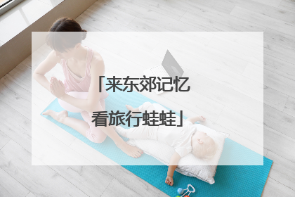 来东郊记忆 看旅行蛙蛙