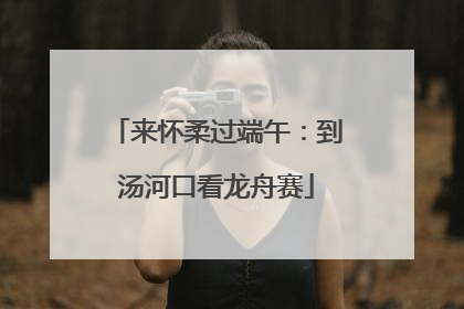 来怀柔过端午：到汤河口看龙舟赛