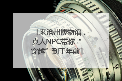 来沧州博物馆，真人NPC带你“穿越”到千年前