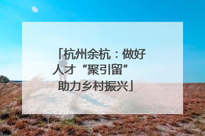 杭州余杭：做好人才“聚引留” 助力乡村振兴