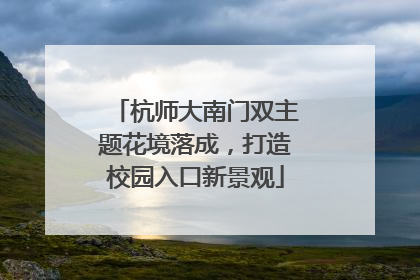 杭师大南门双主题花境落成，打造校园入口新景观