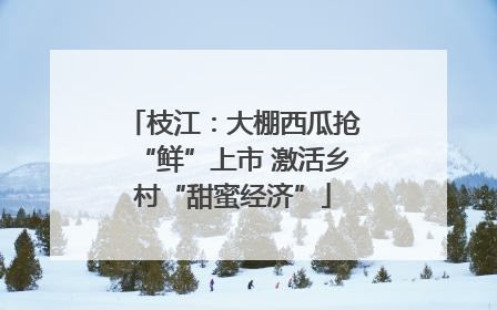 枝江：大棚西瓜抢“鲜”上市 激活乡村“甜蜜经济”