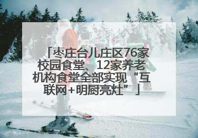 枣庄台儿庄区76家校园食堂、12家养老机构食堂全部实现“互联网+明厨亮灶”