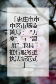 枣庄市市中区市场监管局：“力度”与“温度”兼具 推行服务型执法新范式