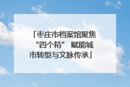 枣庄市档案馆聚焦“四个精” 赋能城市转型与文脉传承
