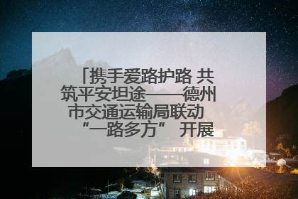 携手爱路护路 共筑平安坦途——德州市交通运输局联动 “一路多方” 开展路政宣传月活动