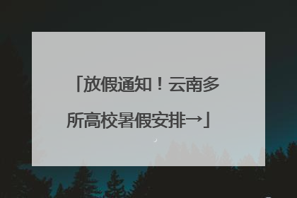 放假通知！云南多所高校暑假安排→