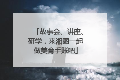 故事会、讲座、研学，来湘图一起做美育手账吧