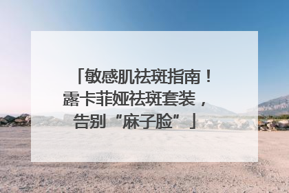 敏感肌祛斑指南！露卡菲娅祛斑套装，告别“麻子脸”
