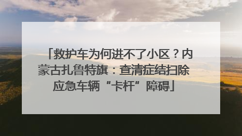 救护车为何进不了小区？内蒙古扎鲁特旗：查清症结扫除应急车辆“卡杆”障碍