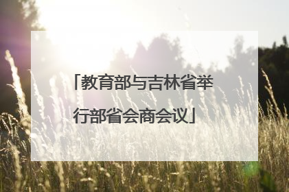 教育部与吉林省举行部省会商会议